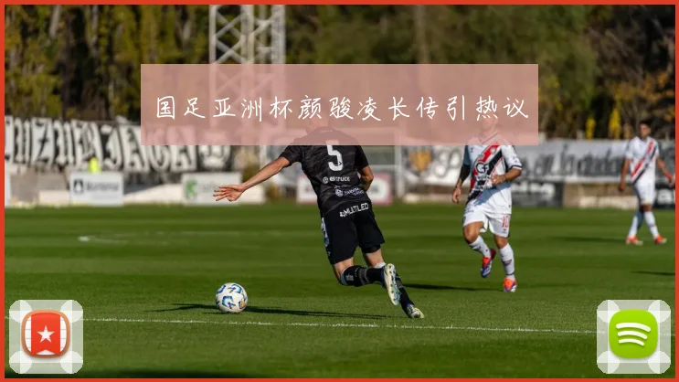 国足亚洲杯颜骏凌长传引热议