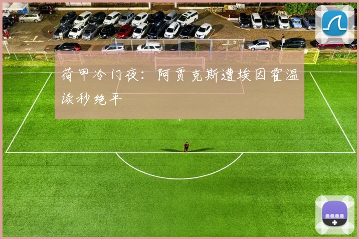 荷甲冷门夜：阿贾克斯遭埃因霍温读秒绝平