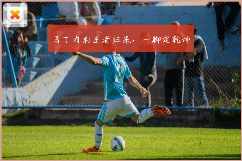 马丁内利王者归来，一脚定乾坤