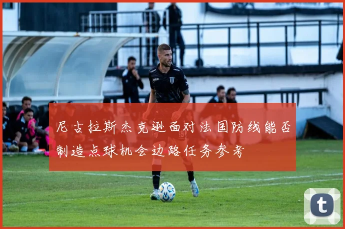尼古拉斯杰克逊面对法国防线能否制造点球机会边路任务参考