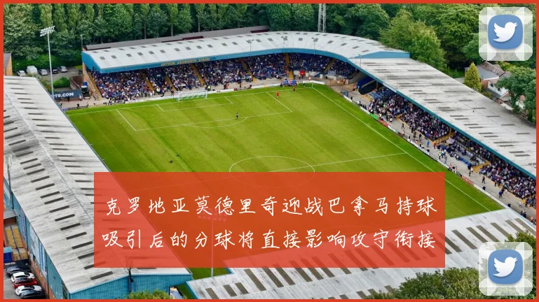 克罗地亚莫德里奇迎战巴拿马持球吸引后的分球将直接影响攻守衔接