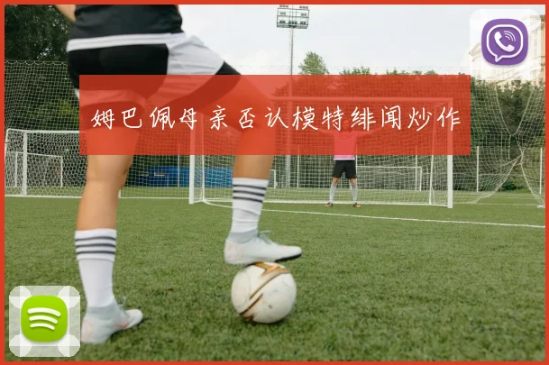 姆巴佩母亲否认模特绯闻炒作