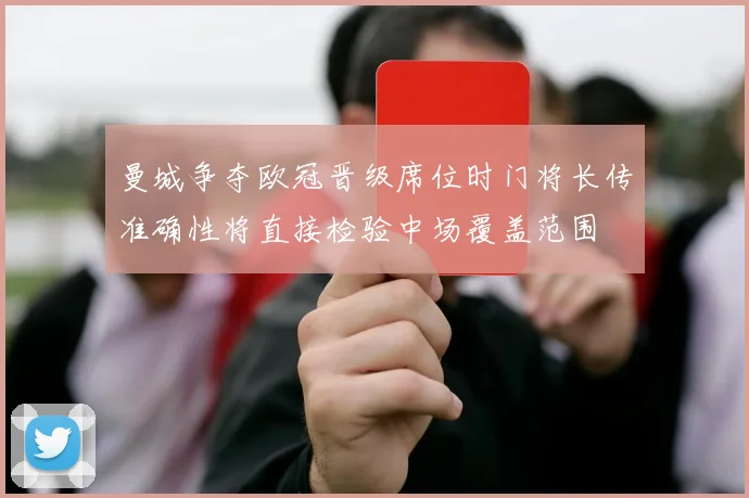 曼城争夺欧冠晋级席位时门将长传准确性将直接检验中场覆盖范围