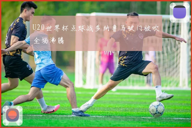 U20世界杯点球战多纳鲁马破门被吹全场沸腾