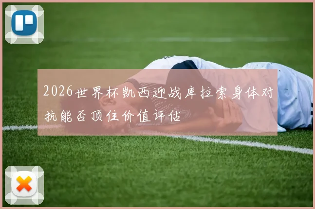 2026世界杯凯西迎战库拉索身体对抗能否顶住价值评估