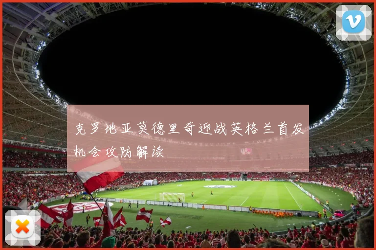 克罗地亚莫德里奇迎战英格兰首发机会攻防解读