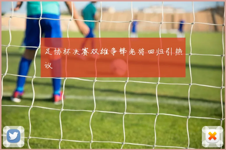 足协杯决赛双雄争锋老将回归引热议