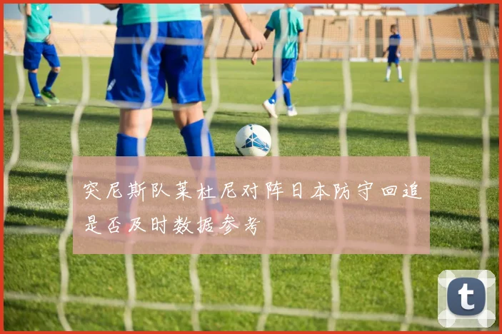 突尼斯队莱杜尼对阵日本防守回追是否及时数据参考