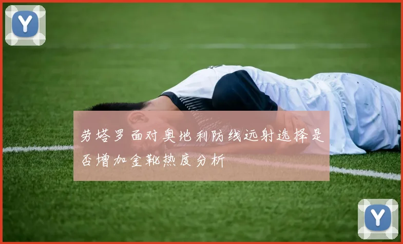 劳塔罗面对奥地利防线远射选择是否增加金靴热度分析