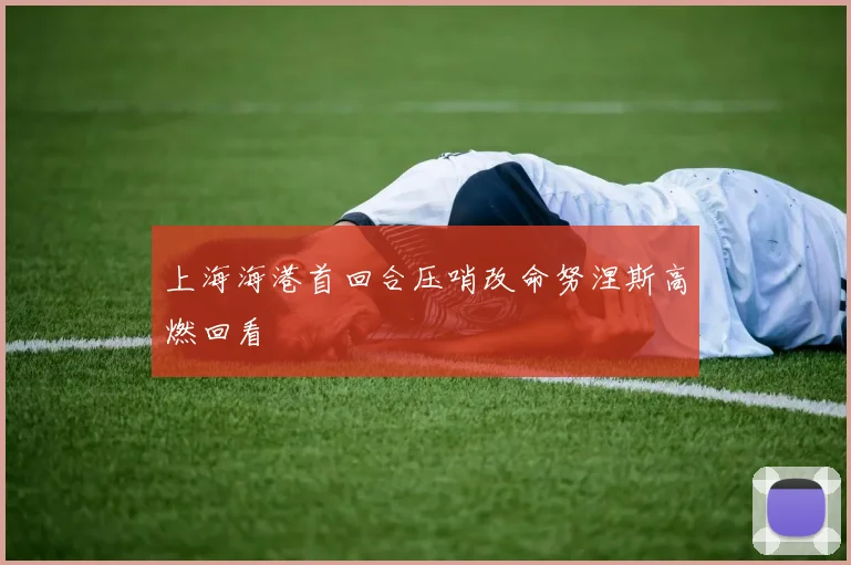 上海海港首回合压哨改命努涅斯高燃回看