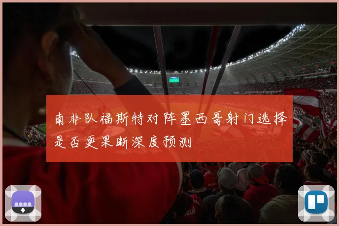 南非队福斯特对阵墨西哥射门选择是否更果断深度预测