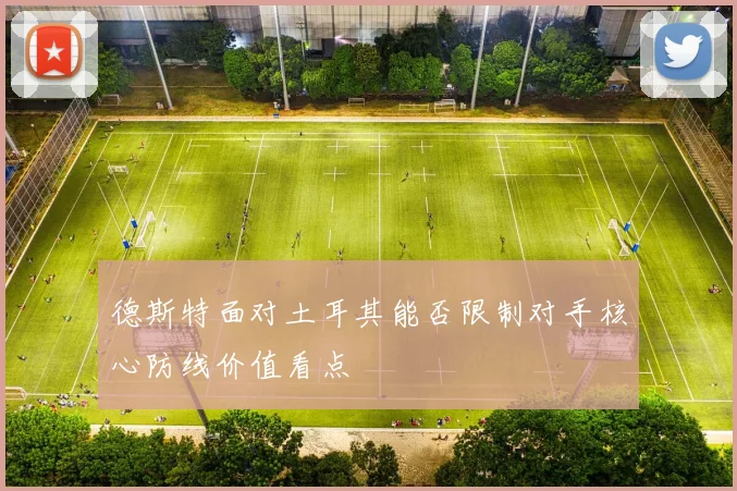德斯特面对土耳其能否限制对手核心防线价值看点