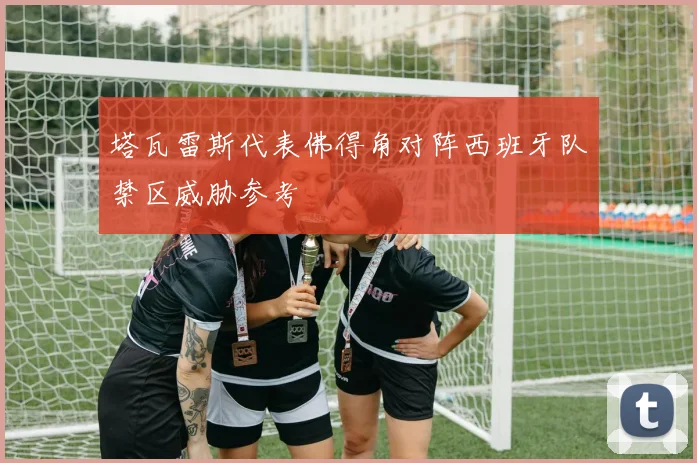 塔瓦雷斯代表佛得角对阵西班牙队禁区威胁参考