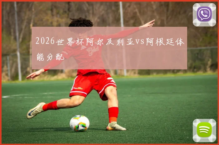 2026世界杯阿尔及利亚vs阿根廷体能分配