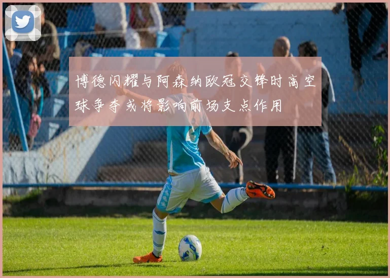 博德闪耀与阿森纳欧冠交锋时高空球争夺或将影响前场支点作用