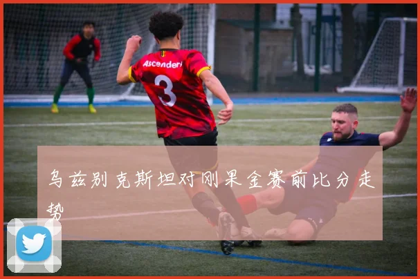 乌兹别克斯坦对刚果金赛前比分走势