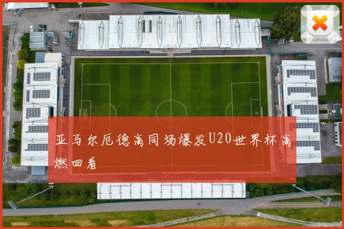 亚马尔厄德高同场爆发U20世界杯高燃回看