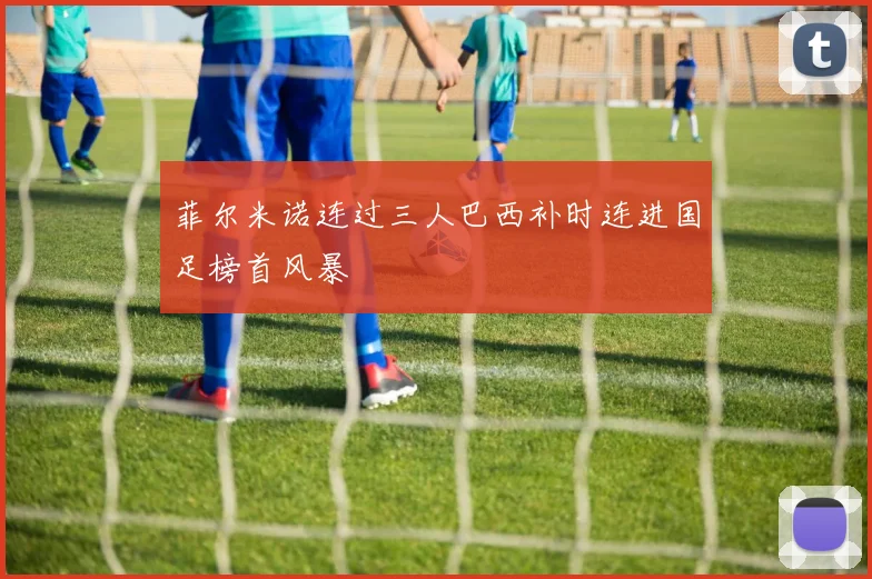菲尔米诺连过三人巴西补时连进国足榜首风暴