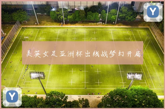 美英女足亚洲杯出线战梦幻开局