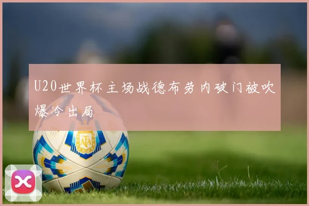 U20世界杯主场战德布劳内破门被吹爆冷出局
