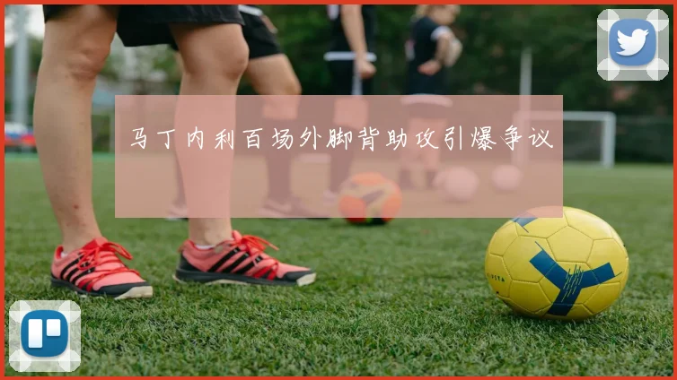 马丁内利百场外脚背助攻引爆争议