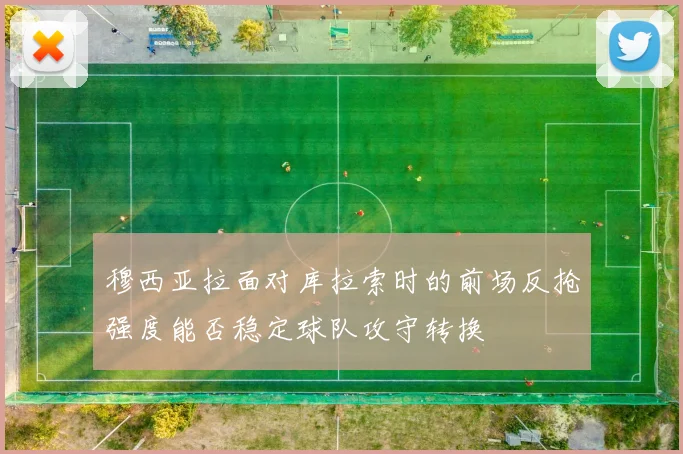 穆西亚拉面对库拉索时的前场反抢强度能否稳定球队攻守转换