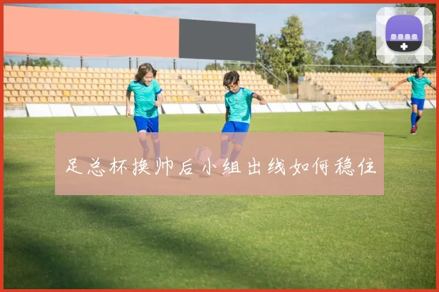 足总杯换帅后小组出线如何稳住