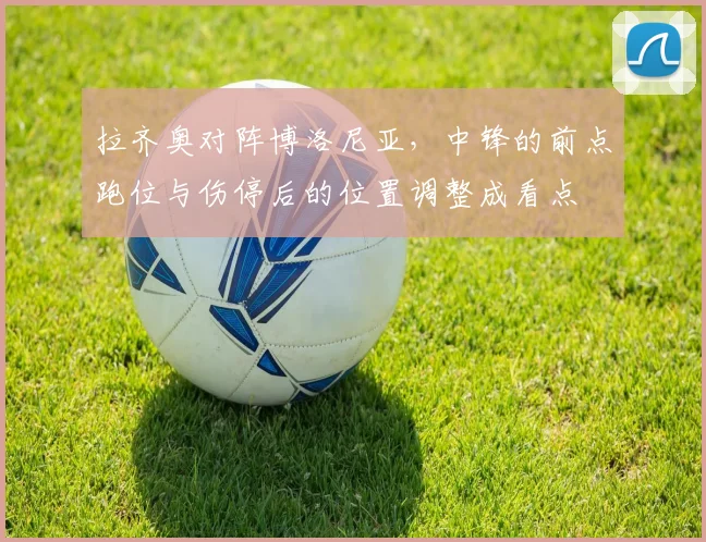拉齐奥对阵博洛尼亚，中锋的前点跑位与伤停后的位置调整成看点
