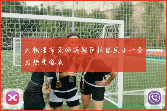 利物浦布莱顿英超萨拉赫反击一条龙热度爆表