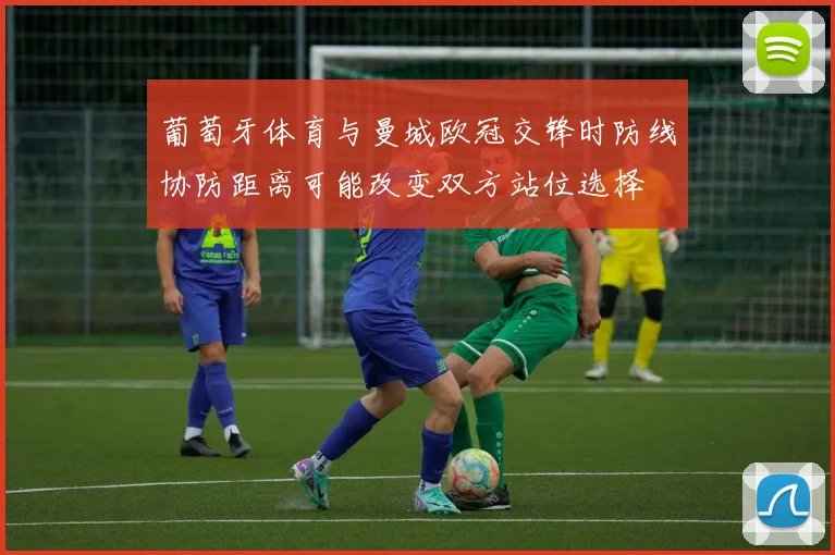 葡萄牙体育与曼城欧冠交锋时防线协防距离可能改变双方站位选择