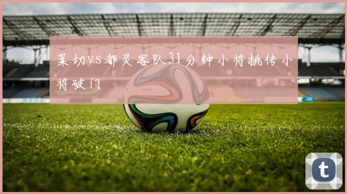 莱切vs都灵客队31分钟小将挑传小将破门