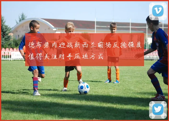 德布劳内迎战新西兰前场反抢强度值得关注对手压迫方式