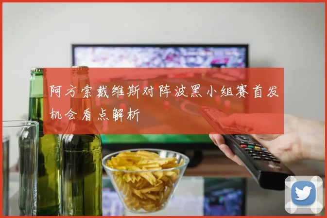 阿方索戴维斯对阵波黑小组赛首发机会看点解析