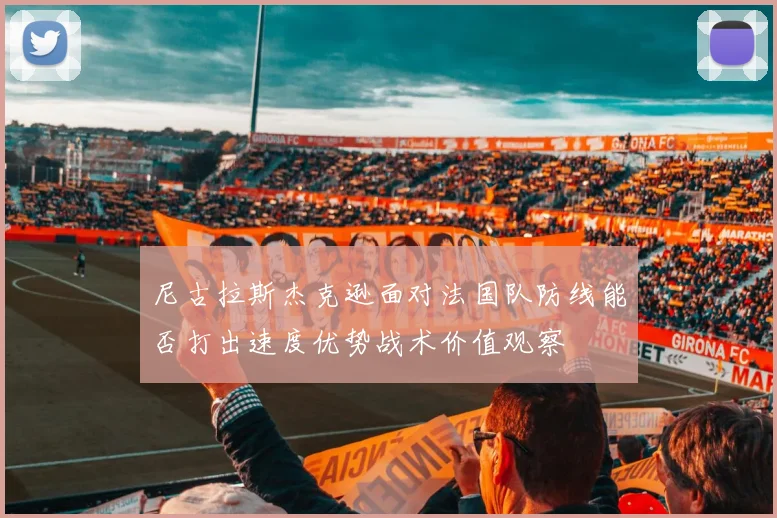 尼古拉斯杰克逊面对法国队防线能否打出速度优势战术价值观察