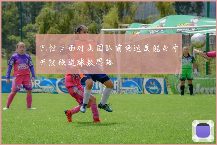 巴拉圭面对美国队前场速度能否冲开防线进球数思路