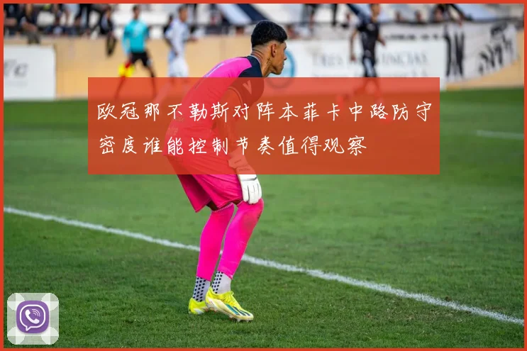 欧冠那不勒斯对阵本菲卡中路防守密度谁能控制节奏值得观察