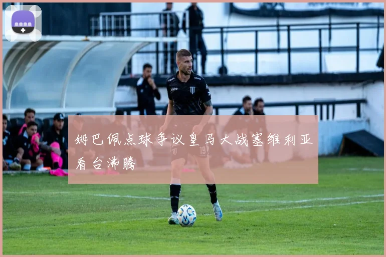 姆巴佩点球争议皇马大战塞维利亚看台沸腾