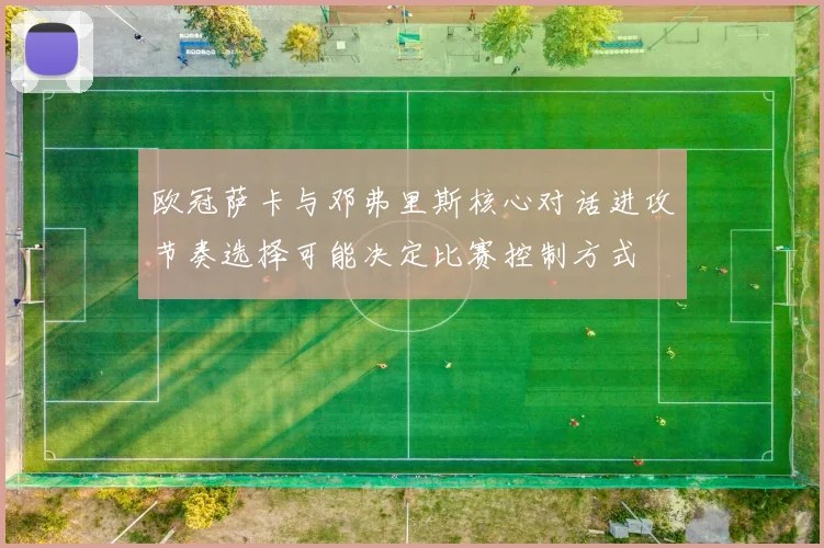 欧冠萨卡与邓弗里斯核心对话进攻节奏选择可能决定比赛控制方式