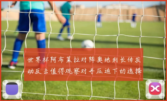 世界杯阿布莱拉对阵奥地利长传发动反击值得观察对手压迫下的选择