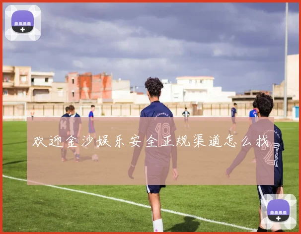 欢迎金沙娱乐安全正规渠道怎么找