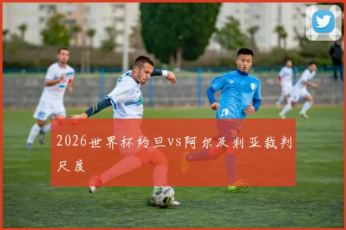 2026世界杯约旦vs阿尔及利亚裁判尺度