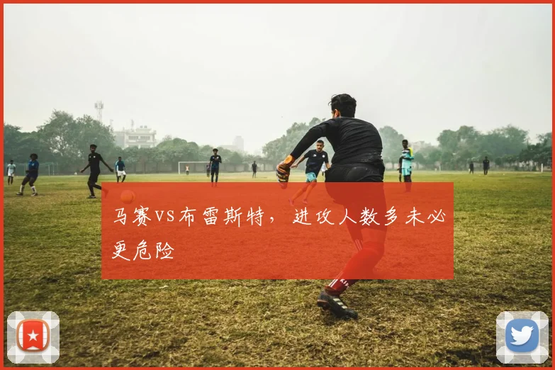 马赛vs布雷斯特,进攻人数多未必更危险