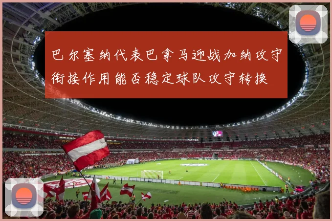巴尔塞纳代表巴拿马迎战加纳攻守衔接作用能否稳定球队攻守转换