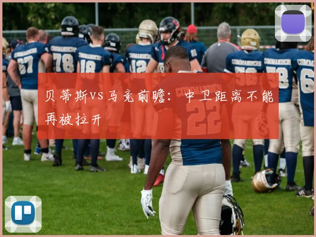 贝蒂斯vs马竞前瞻：中卫距离不能再被拉开