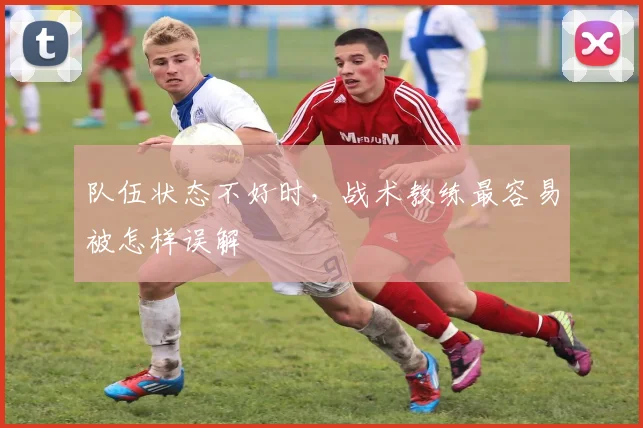 队伍状态不好时，战术教练最容易被怎样误解