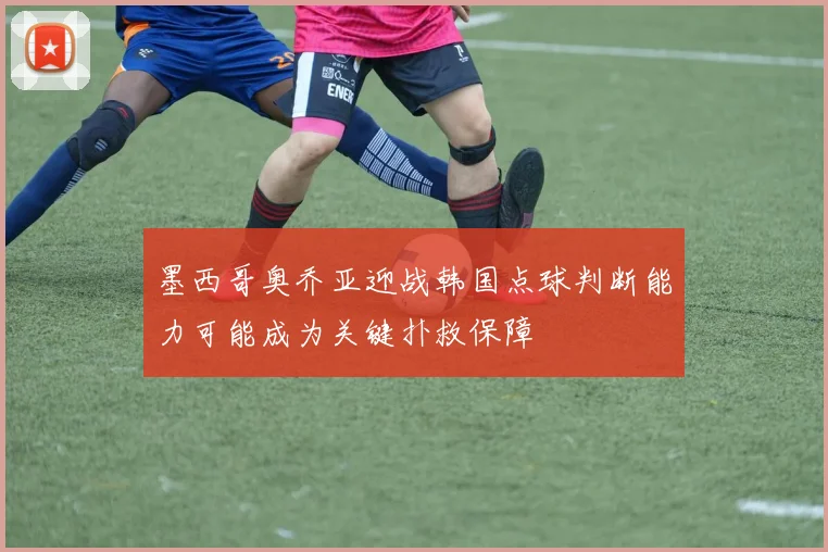 墨西哥奥乔亚迎战韩国点球判断能力可能成为关键扑救保障