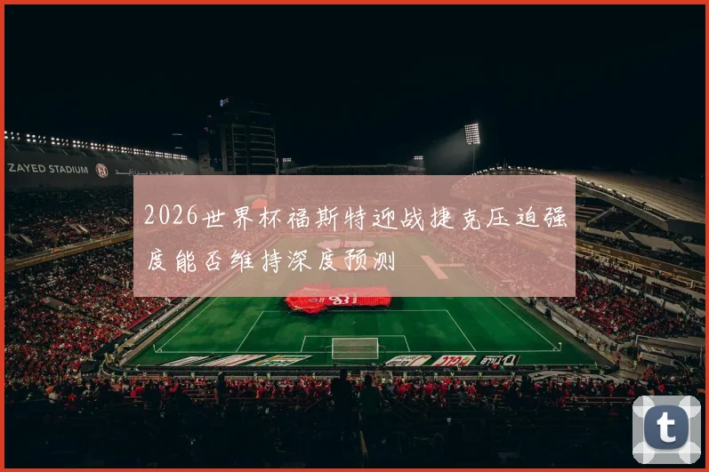 2026世界杯福斯特迎战捷克压迫强度能否维持深度预测