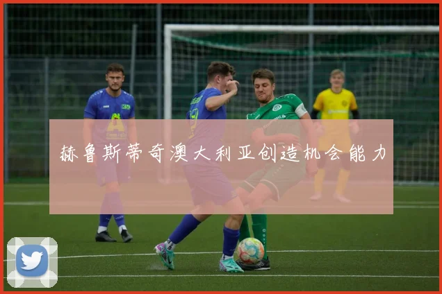 赫鲁斯蒂奇澳大利亚创造机会能力