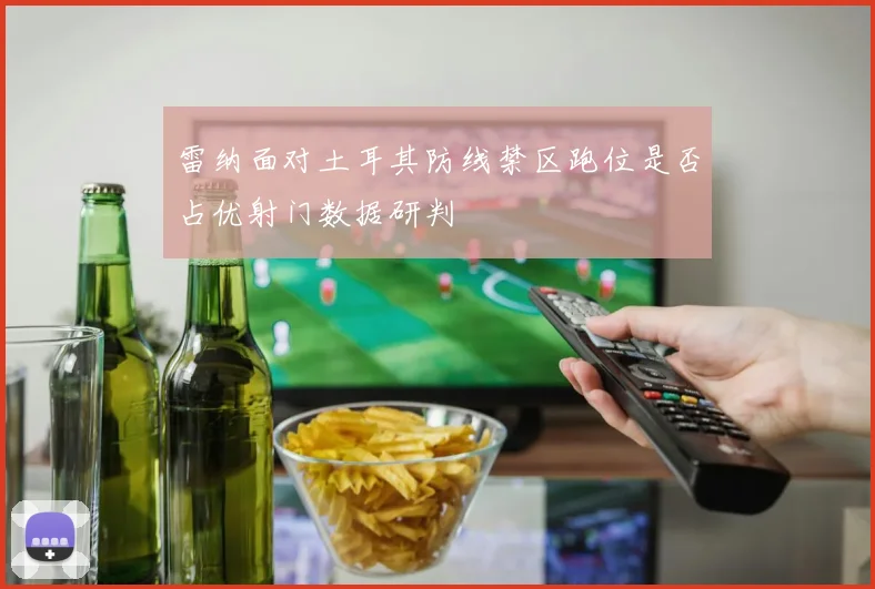 雷纳面对土耳其防线禁区跑位是否占优射门数据研判