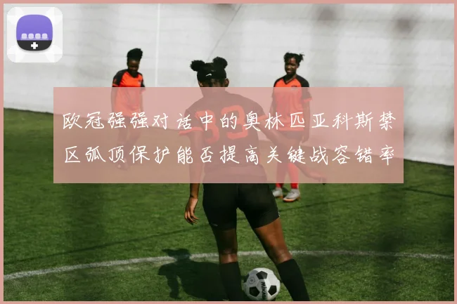欧冠强强对话中的奥林匹亚科斯禁区弧顶保护能否提高关键战容错率